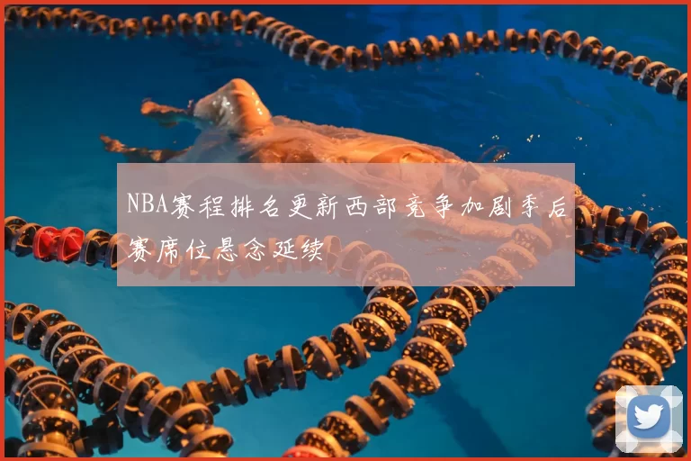 NBA赛程排名更新西部竞争加剧季后赛席位悬念延续