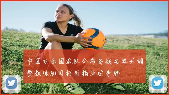 中国电竞国家队公布备战名单并调整教练组目标直指亚运夺牌