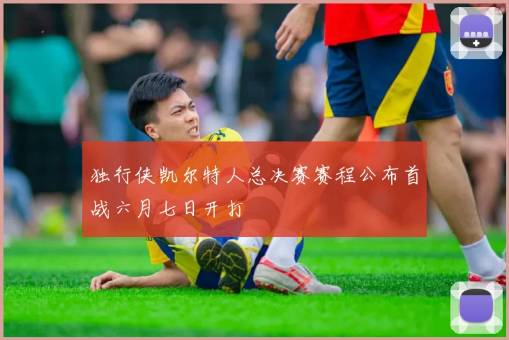 独行侠凯尔特人总决赛赛程公布首战六月七日开打