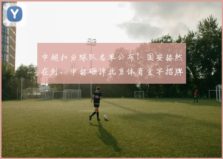 中超扣分球队名单公布！国安赫然在列，中赫砸掉北京体育金字招牌