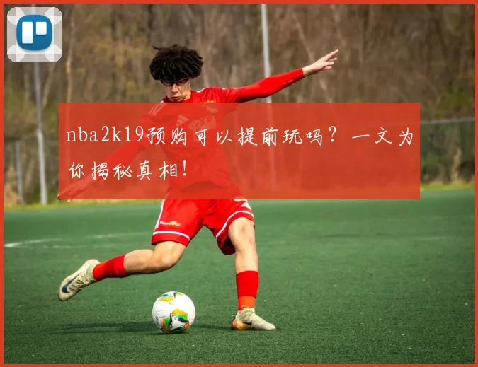 nba2k19预购可以提前玩吗?一文为你揭秘真相!