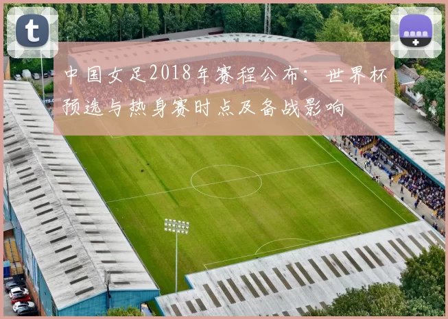 中国女足2018年赛程公布：世界杯预选与热身赛时点及备战影响