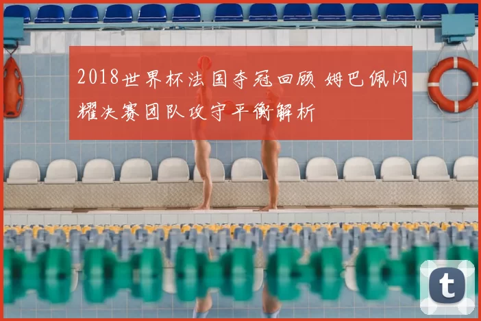 2018世界杯法国夺冠回顾 姆巴佩闪耀决赛团队攻守平衡解析