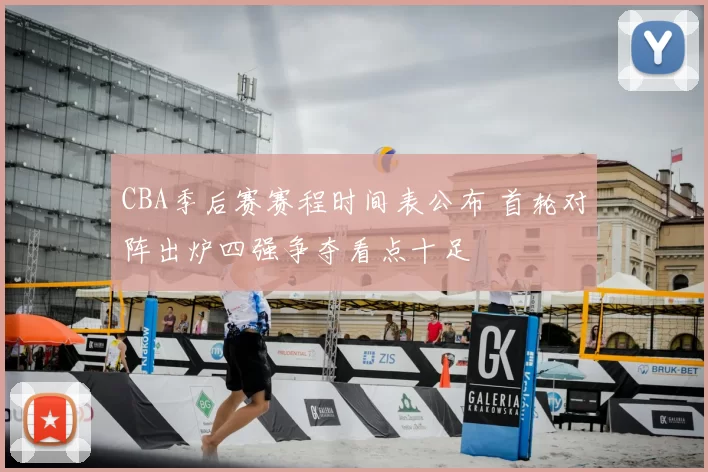 CBA季后赛赛程时间表公布 首轮对阵出炉四强争夺看点十足