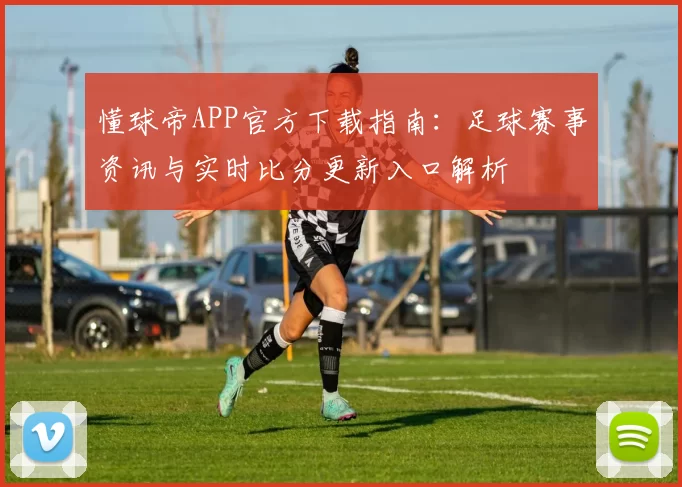 懂球帝APP官方下载指南：足球赛事资讯与实时比分更新入口解析