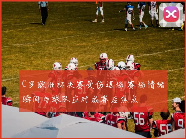 C罗欧洲杯决赛受伤退场 赛场情绪瞬间与球队应对成赛后焦点
