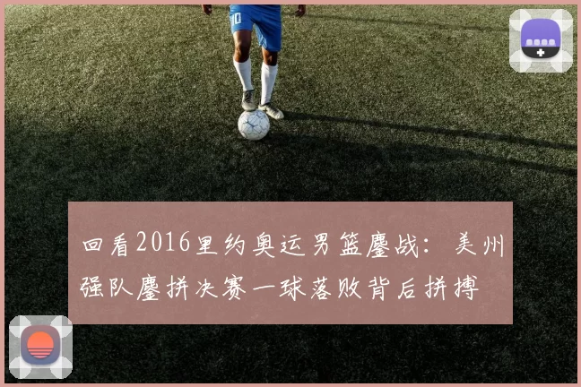 回看2016里约奥运男篮鏖战：美州强队鏖拼决赛一球落败背后拼搏