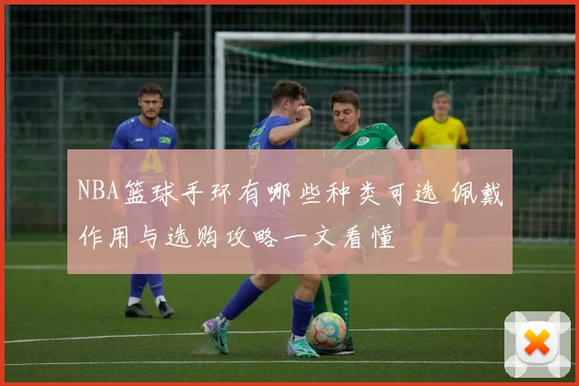 NBA篮球手环有哪些种类可选 佩戴作用与选购攻略一文看懂