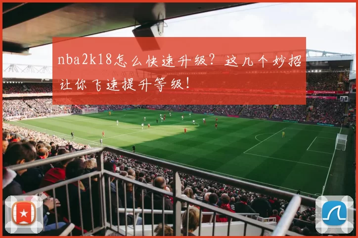 nba2k18怎么快速升级?这几个妙招让你飞速提升等级!