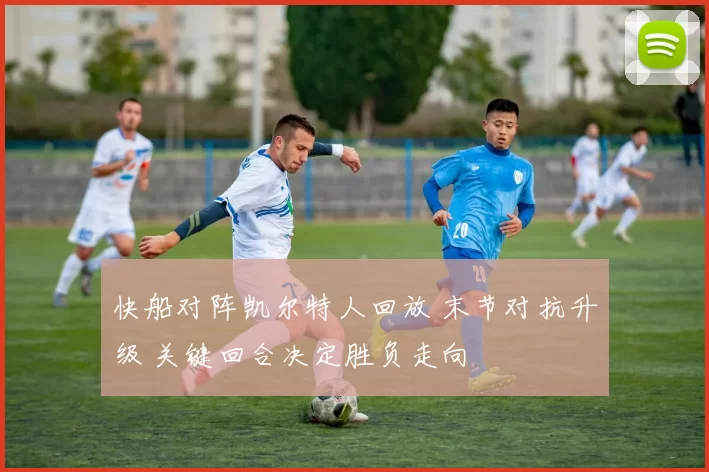 快船对阵凯尔特人回放 末节对抗升级 关键回合决定胜负走向
