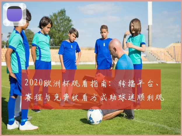 2020欧洲杯观看指南:转播平台、赛程与免费收看方式助球迷顺利观赛