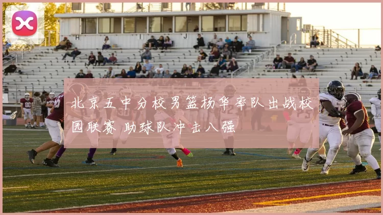 北京五中分校男篮杨华率队出战校园联赛 助球队冲击八强