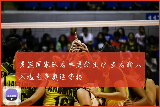 男篮国家队名单更新出炉 多名新人入选竞争奥运资格