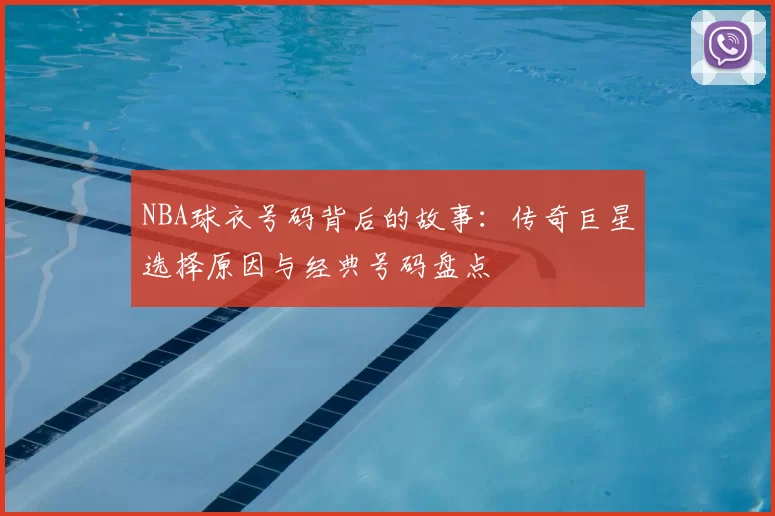 NBA球衣号码背后的故事：传奇巨星选择原因与经典号码盘点