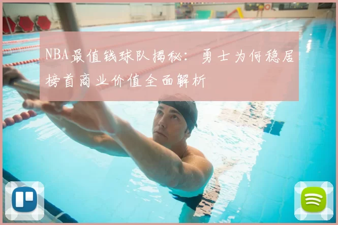 NBA最值钱球队揭秘：勇士为何稳居榜首商业价值全面解析