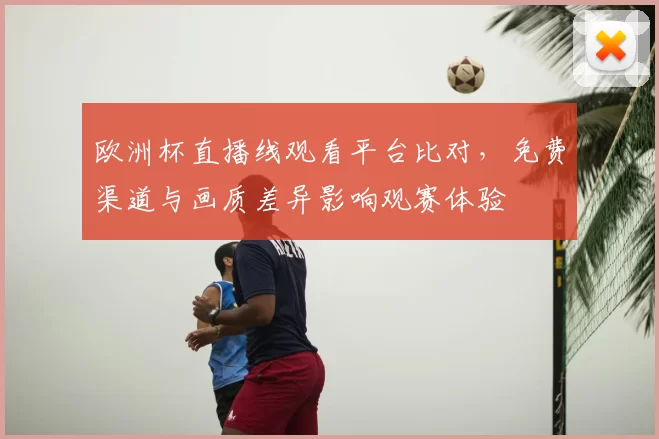 欧洲杯直播线观看平台比对，免费渠道与画质差异影响观赛体验