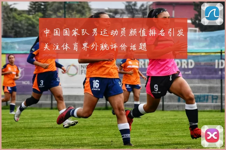 中国国家队男运动员颜值排名引发关注体育界外貌评价话题
