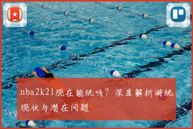 nba2k21现在能玩吗?深度解析游玩现状与潜在问题