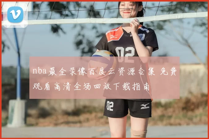 nba最全录像百度云资源合集 免费观看高清全场回放下载指南