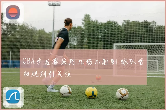 CBA季后赛采用几场几胜制 球队晋级规则引关注
