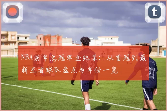 NBA历年总冠军全纪录：从首冠到最新王者球队盘点与年份一览