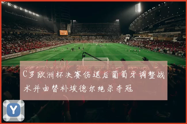 C罗欧洲杯决赛伤退后葡萄牙调整战术并由替补埃德尔绝杀夺冠