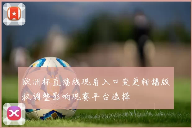 欧洲杯直播线观看入口变更转播版权调整影响观赛平台选择