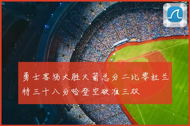 勇士客场大胜火箭总分二比零杜兰特三十八分哈登空砍准三双