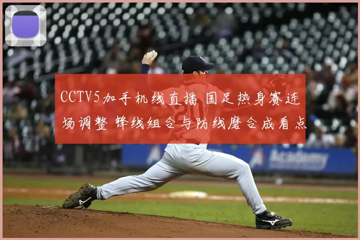 CCTV5加手机线直播 国足热身赛连场调整 锋线组合与防线磨合成看点