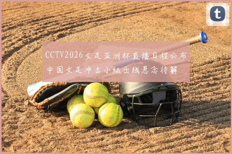 CCTV2026女足亚洲杯直播日程公布中国女足冲击小组出线悬念待解