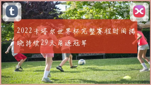2022卡塔尔世界杯完整赛程时间揭晓持续29天角逐冠军