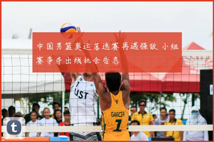 中国男篮奥运落选赛再遇强敌 小组赛争夺出线机会告急