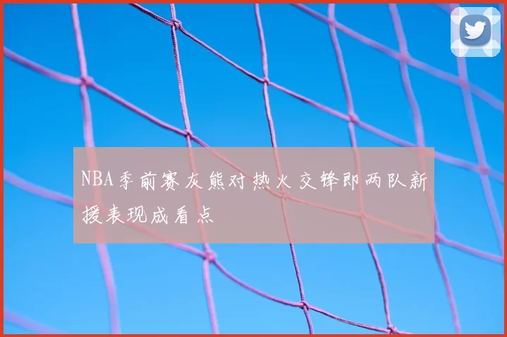 NBA季前赛灰熊对热火交锋即两队新援表现成看点