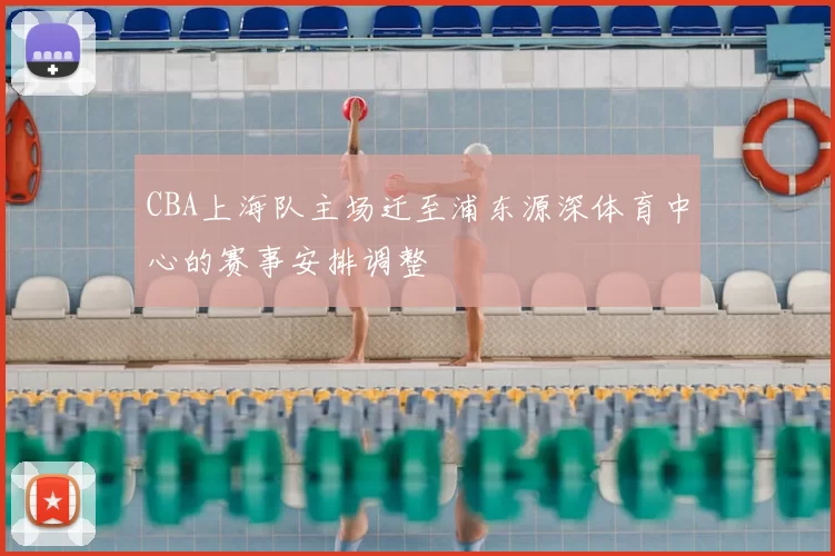 CBA上海队主场迁至浦东源深体育中心的赛事安排调整