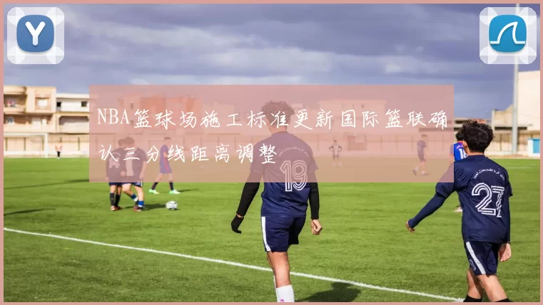 NBA篮球场施工标准更新国际篮联确认三分线距离调整
