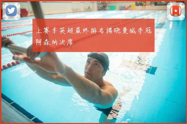 上赛季英超最终排名揭晓曼城夺冠阿森纳次席