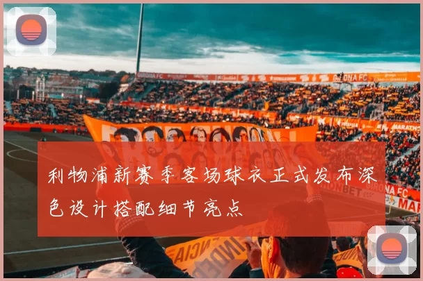 利物浦新赛季客场球衣正式发布深色设计搭配细节亮点