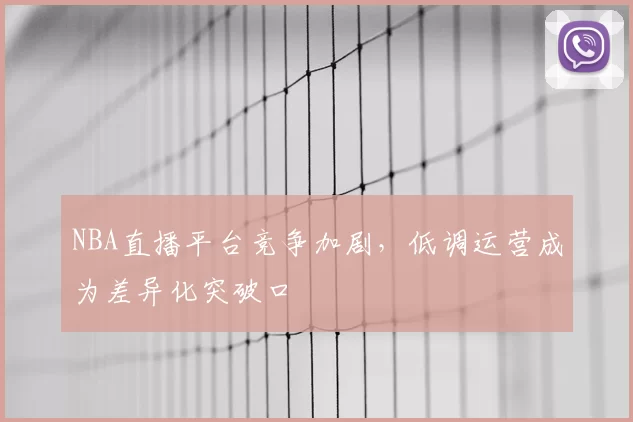 NBA直播平台竞争加剧，低调运营成为差异化突破口