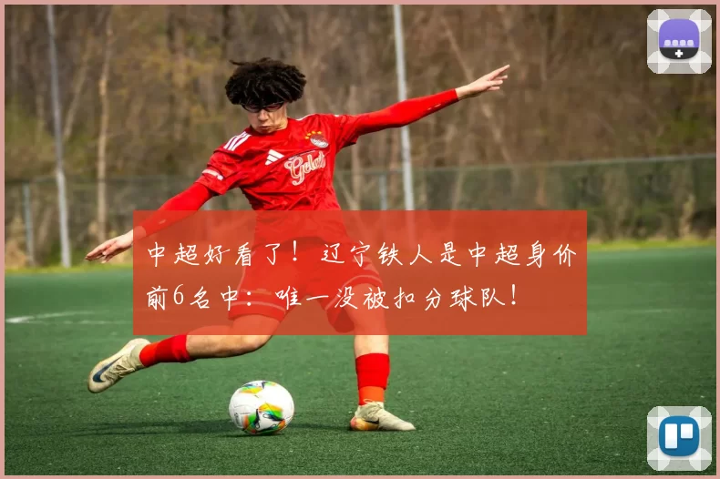 中超好看了！辽宁铁人是中超身价前6名中：唯一没被扣分球队！