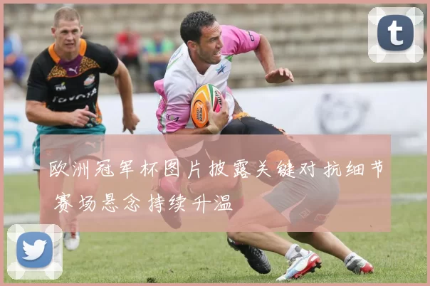 欧洲冠军杯图片披露关键对抗细节 赛场悬念持续升温