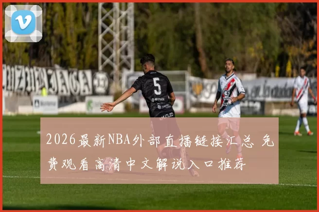 2026最新NBA外部直播链接汇总 免费观看高清中文解说入口推荐