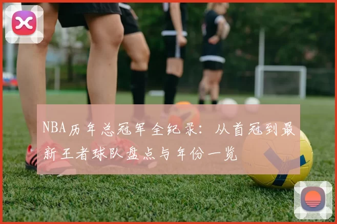 NBA历年总冠军全纪录:从首冠到最新王者球队盘点与年份一览