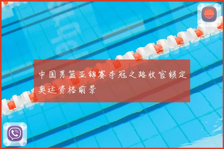 中国男篮亚锦赛夺冠之路收官锁定奥运资格前景