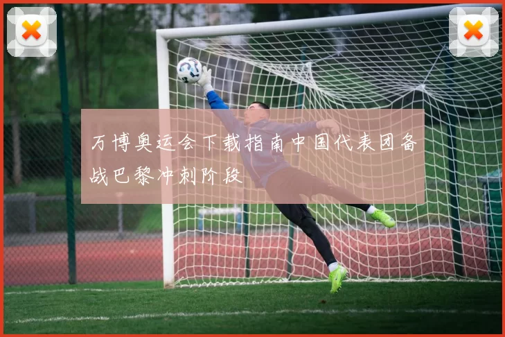 万博奥运会下载指南中国代表团备战巴黎冲刺阶段