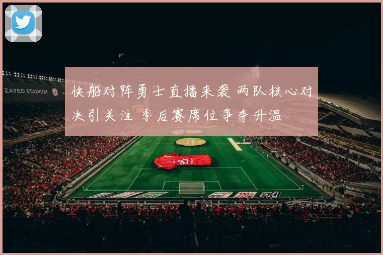 快船对阵勇士直播来袭 两队核心对决引关注 季后赛席位争夺升温