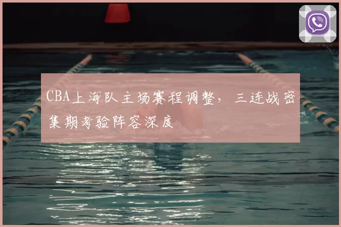 CBA上海队主场赛程调整，三连战密集期考验阵容深度