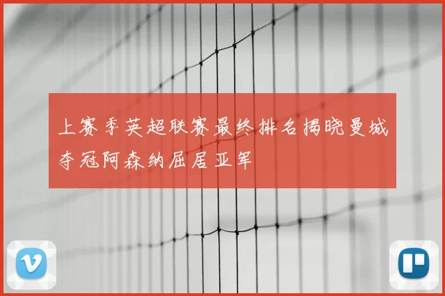 上赛季英超联赛最终排名揭晓曼城夺冠阿森纳屈居亚军