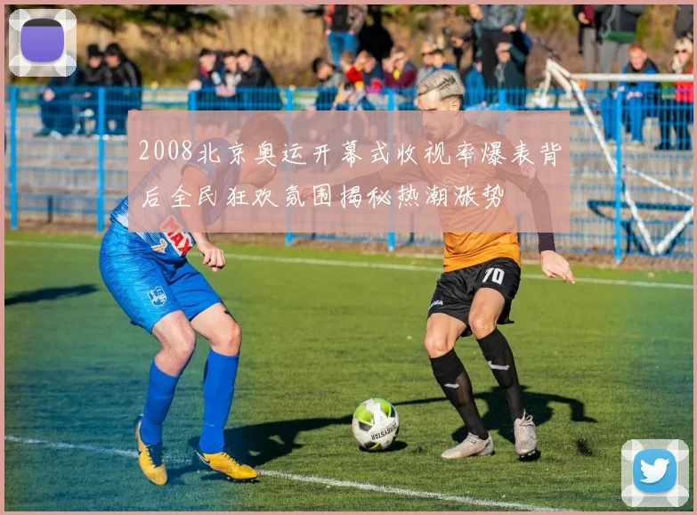 2008北京奥运开幕式收视率爆表背后全民狂欢氛围揭秘热潮涨势