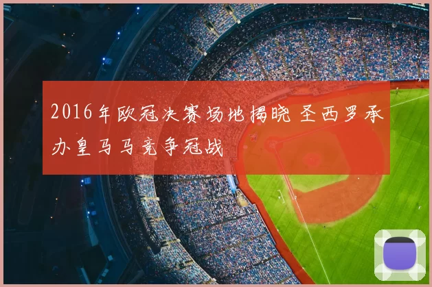 2016年欧冠决赛场地揭晓 圣西罗承办皇马马竞争冠战
