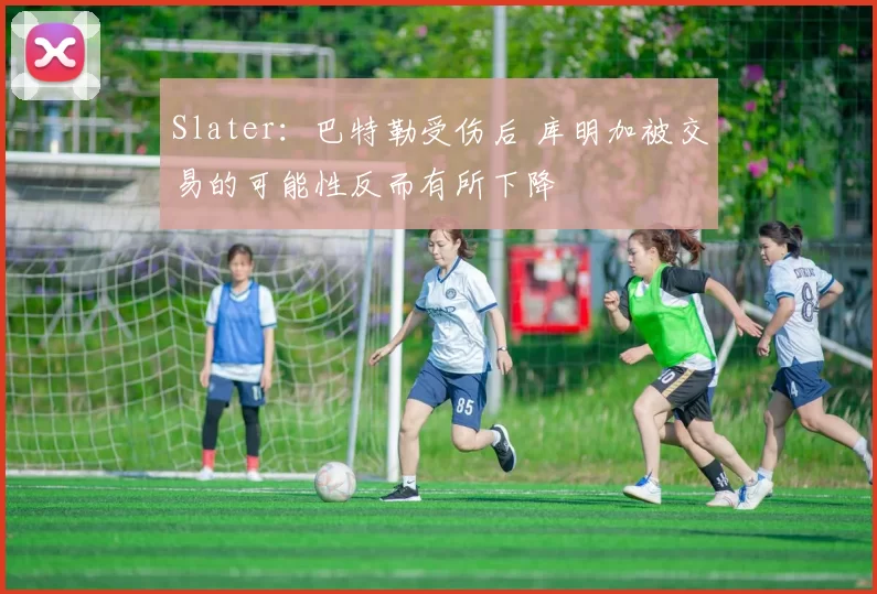 Slater：巴特勒受伤后 库明加被交易的可能性反而有所下降